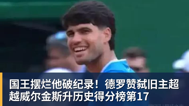 乐鱼官网国王摆烂他破纪录!德罗赞弑旧主超越威尔金斯升历史得分榜第17