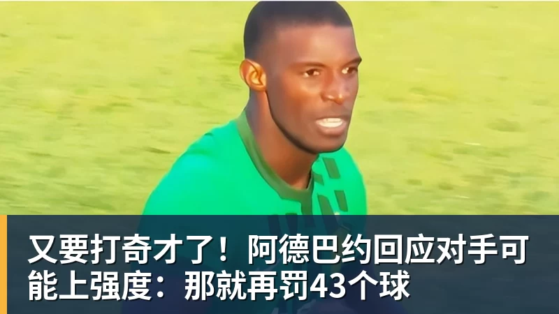 又要打奇才了！阿德巴约回应对手可能上强度：那就再罚43个球