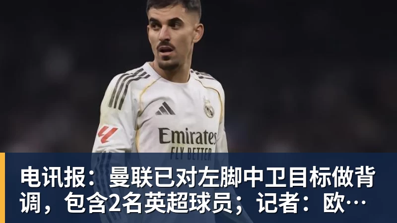 电讯报：曼联已对左脚中卫目标做背调，包含2名英超球员；记者：欧冠赛事对曼联而言价值约1亿英镑