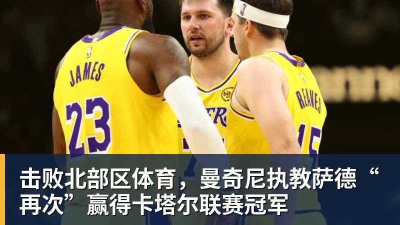 击败北部区体育，曼奇尼执教萨德“再次”赢得卡塔尔联赛冠军