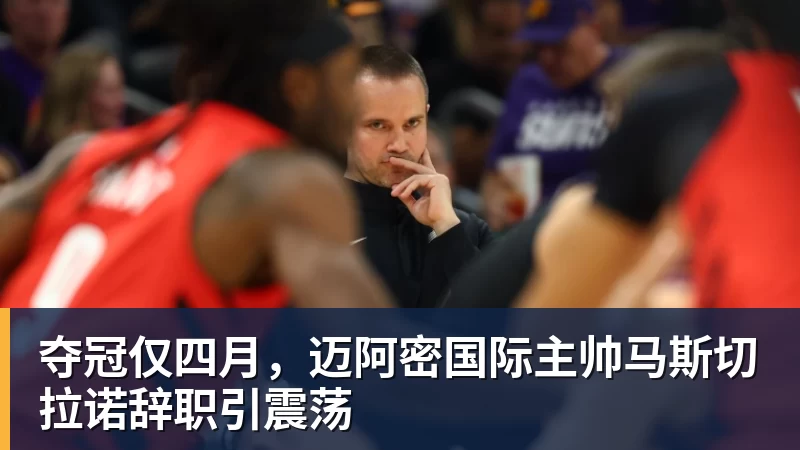 乐鱼官网夺冠仅四月,迈阿密国际主帅马斯切拉诺辞职引震荡