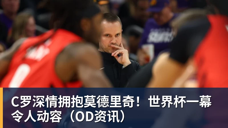 C罗深情拥抱莫德里奇！世界杯一幕令人动容（OD资讯）