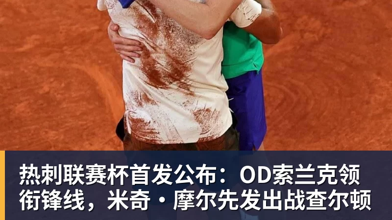 乐鱼热刺联赛杯首发公布:OD索兰克领衔锋线,米奇·摩尔先发出战查尔顿
