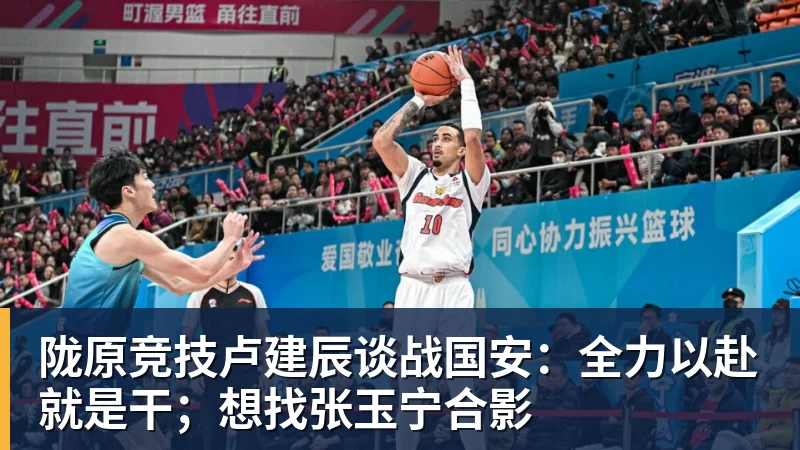 陇原竞技卢建辰谈战国安:全力以赴就是干;想找张玉宁合影