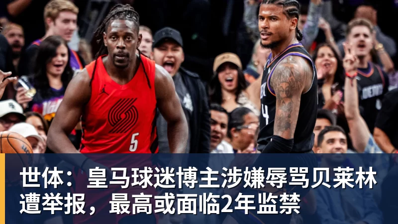 世体：皇马球迷博主涉嫌辱骂贝莱林遭举报，最高或面临2年监禁