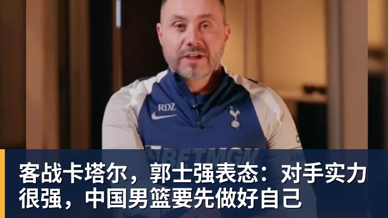 乐鱼客战卡塔尔,郭士强表态:对手实力很强,中国男篮要先做好自己