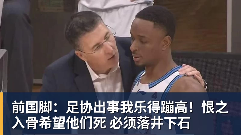 前国脚:足协出事我乐得蹦高!恨之入骨希望他们死 必须落井下石