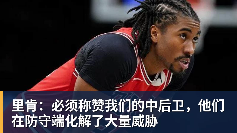 里肯:必须称赞我们的中后卫,他们在防守端化解了大量威胁