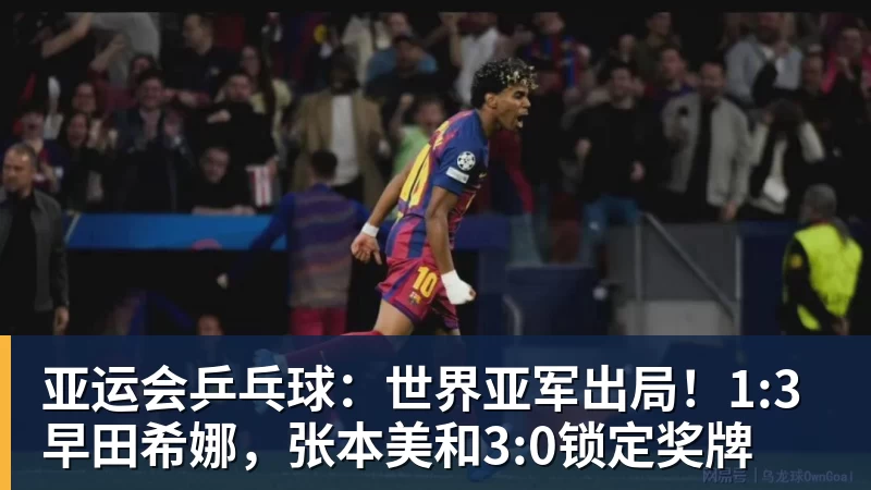 乐鱼亚运会乒乓球:世界亚军出局!1:3早田希娜,张本美和3:0锁定奖牌