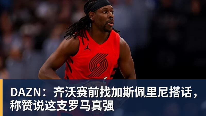 DAZN：齐沃赛前找加斯佩里尼搭话，称赞说这支罗马真强