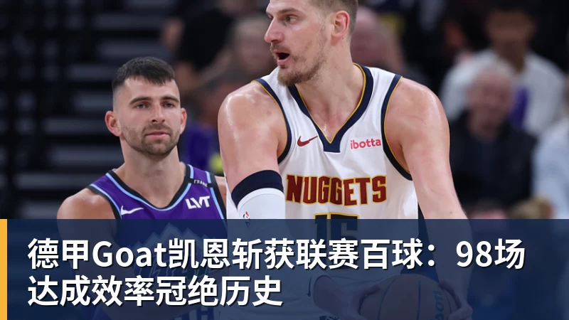 乐鱼德甲Goat凯恩斩获联赛百球：98场达成效率冠绝历史