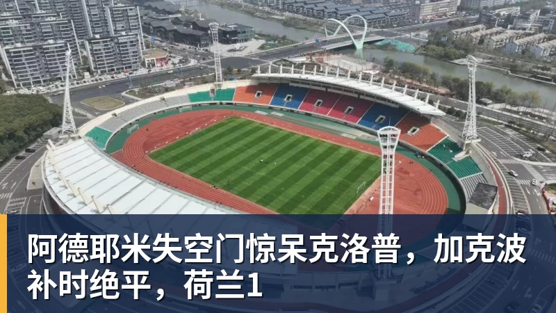 阿德耶米失空门惊呆克洛普，加克波补时绝平，荷兰1