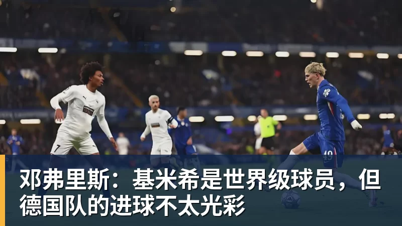 乐鱼邓弗里斯：基米希是世界级球员，但德国队的进球不太光彩