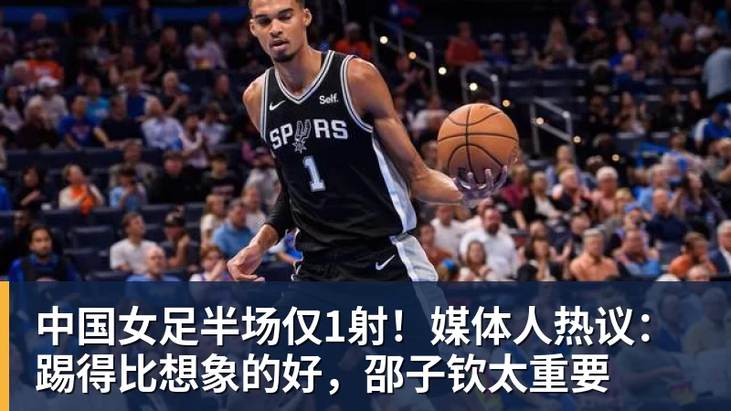 中国女足半场仅1射！媒体人热议：踢得比想象的好，邵子钦太重要