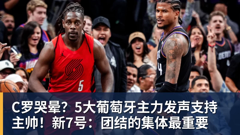 C罗哭晕？5大葡萄牙主力发声支持主帅！新7号：团结的集体最重要