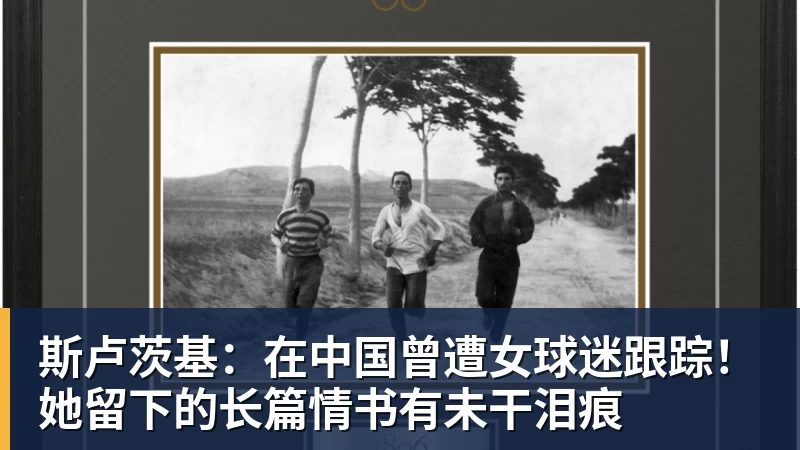 斯卢茨基:在中国曾遭女球迷跟踪!她留下的长篇情书有未干泪痕