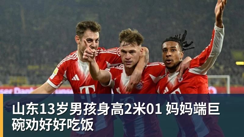 山东13岁男孩身高2米01 妈妈端巨碗劝好好吃饭