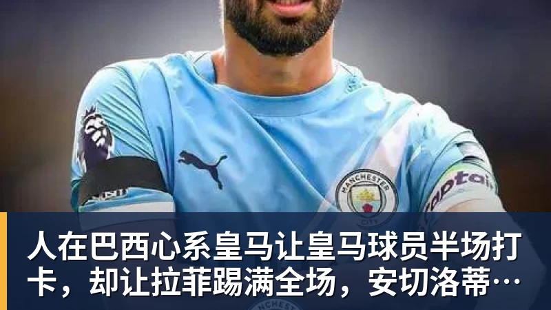 人在巴西心系皇马让皇马球员半场打卡，却让拉菲踢满全场，安切洛蒂私心太明显