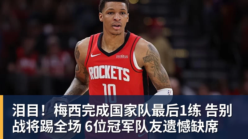 泪目！梅西完成国家队最后1练 告别战将踢全场 6位冠军队友遗憾缺席