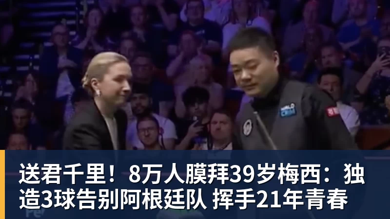 乐鱼送君千里！8万人膜拜39岁梅西：独造3球告别阿根廷队 挥手21年青春