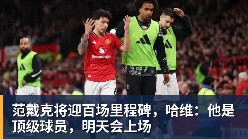乐鱼范戴克将迎百场里程碑，哈维：他是顶级球员，明天会上场