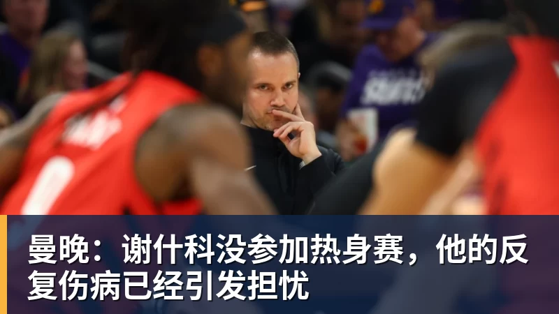 曼晚：谢什科没参加热身赛，他的反复伤病已经引发担忧
