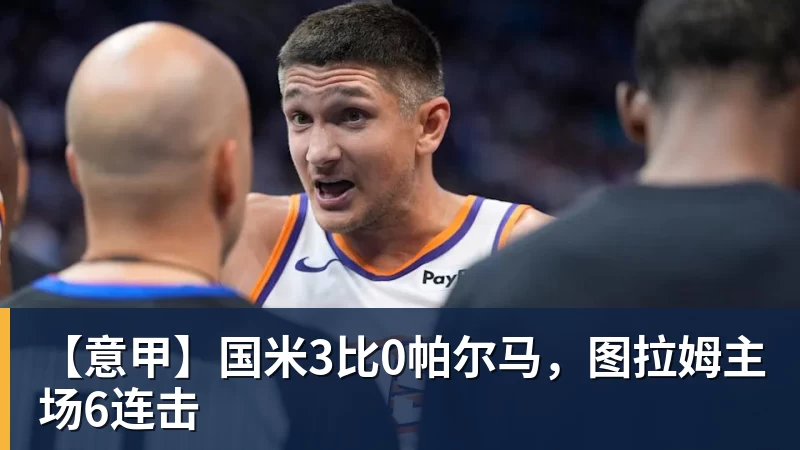 【意甲】国米3比0帕尔马，图拉姆主场6连击