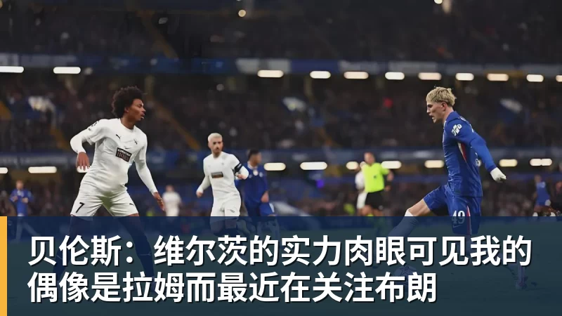 贝伦斯:维尔茨的实力肉眼可见我的偶像是拉姆而最近在关注布朗