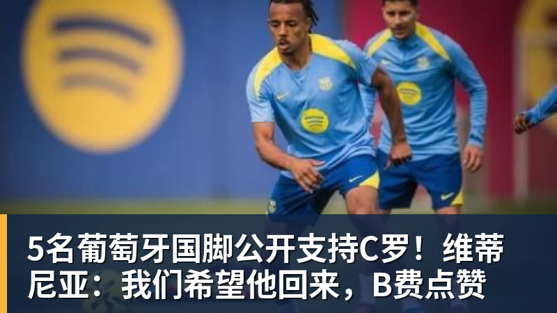 5名葡萄牙国脚公开支持C罗！维蒂尼亚：我们希望他回来，B费点赞