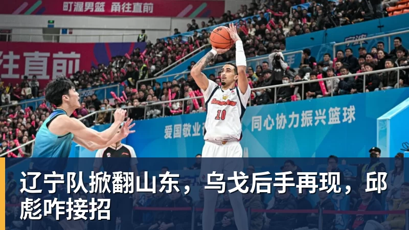 辽宁队掀翻山东，乌戈后手再现，邱彪咋接招